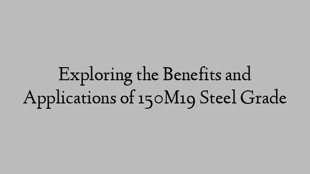 Exploring the Benefits and Applications of 150M19 Steel Grade