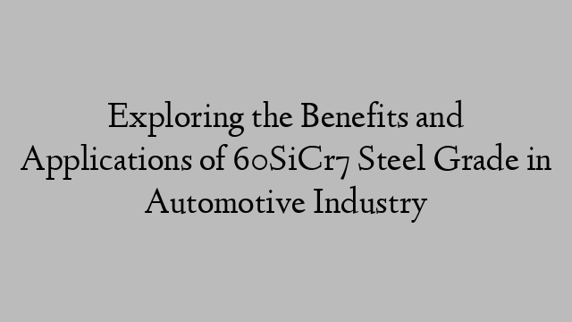 Exploring the Benefits and Applications of 60SiCr7 Steel Grade in Automotive Industry