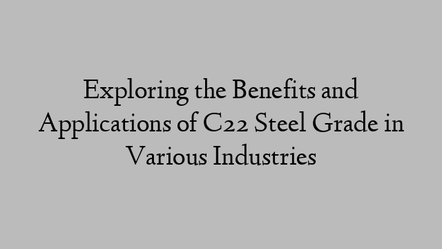 Exploring the Benefits and Applications of C22 Steel Grade in Various Industries