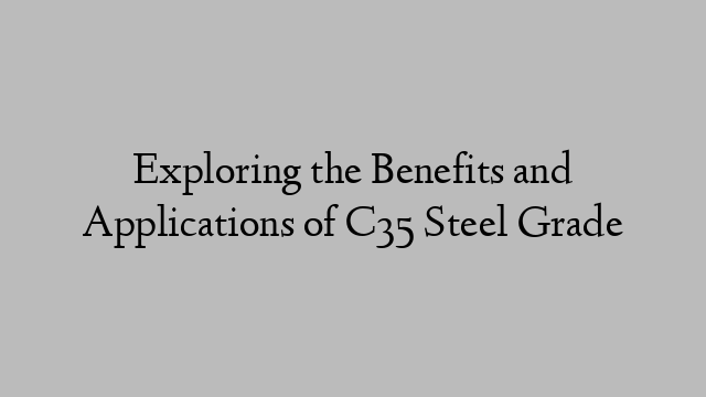 Exploring the Benefits and Applications of C35 Steel Grade