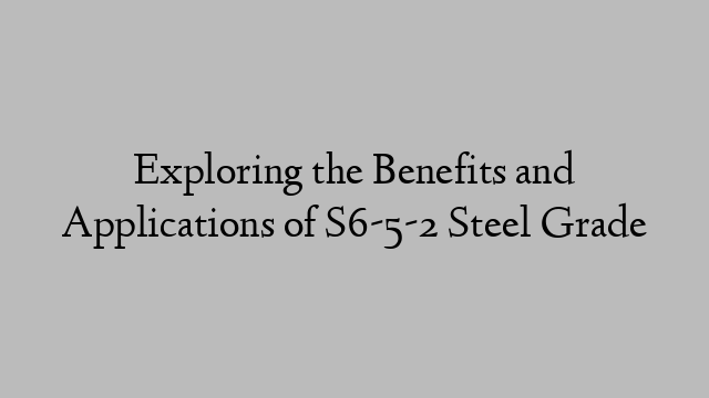 Exploring the Benefits and Applications of S6-5-2 Steel Grade