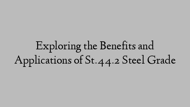 Exploring the Benefits and Applications of St.44.2 Steel Grade