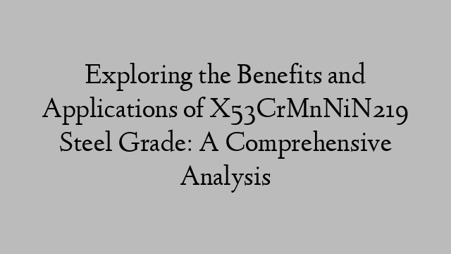 Exploring the Benefits and Applications of X53CrMnNiN219 Steel Grade: A Comprehensive Analysis