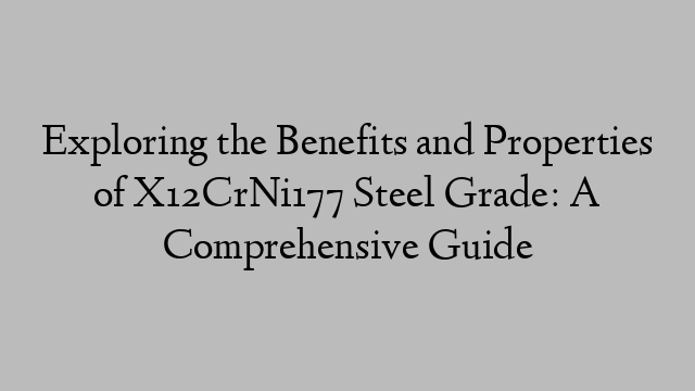 Exploring the Benefits and Properties of X12CrNi177 Steel Grade: A Comprehensive Guide