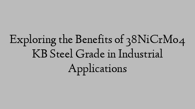 Exploring the Benefits of 38NiCrMo4 KB Steel Grade in Industrial Applications