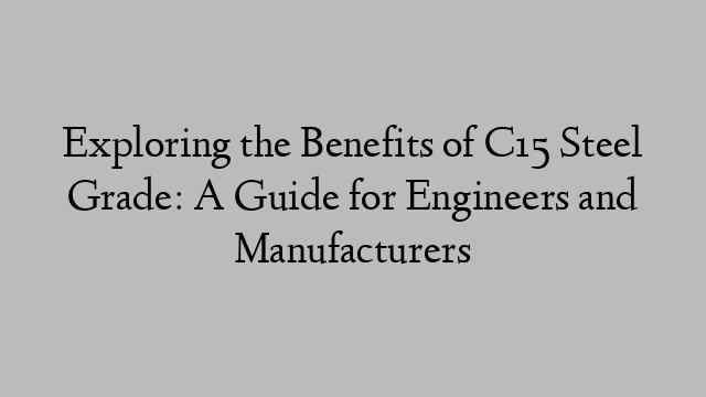 Exploring the Benefits of C15 Steel Grade: A Guide for Engineers and Manufacturers