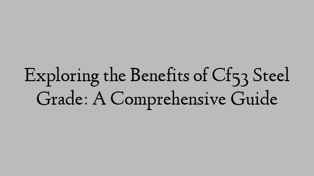 Exploring the Benefits of Cf53 Steel Grade: A Comprehensive Guide