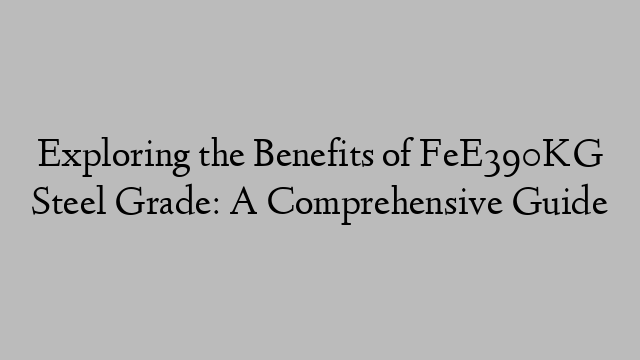 Exploring the Benefits of FeE390KG Steel Grade: A Comprehensive Guide