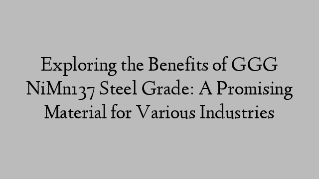 Exploring the Benefits of GGG NiMn137 Steel Grade: A Promising Material for Various Industries