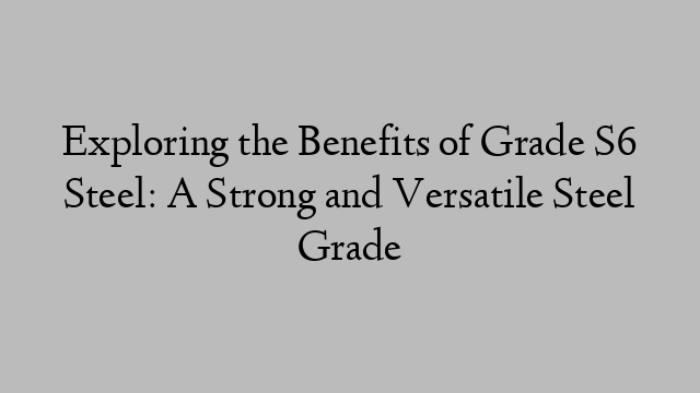 Exploring the Benefits of Grade S6 Steel: A Strong and Versatile Steel Grade