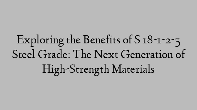 Exploring the Benefits of S 18-1-2-5 Steel Grade: The Next Generation of High-Strength Materials