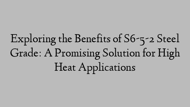 Exploring the Benefits of S6-5-2 Steel Grade: A Promising Solution for High Heat Applications