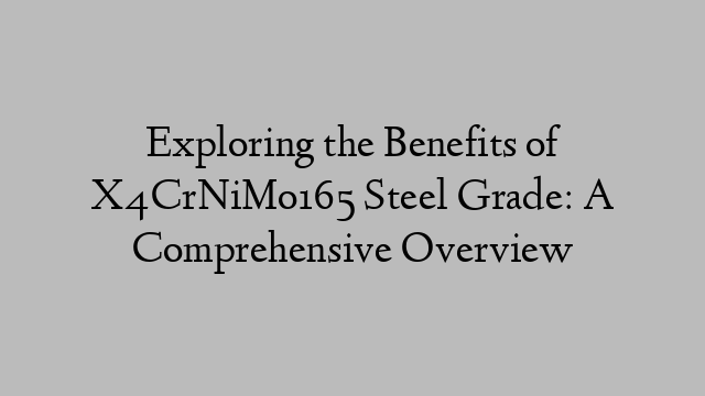 Exploring the Benefits of X4CrNiMo165 Steel Grade: A Comprehensive Overview