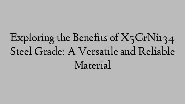 Exploring the Benefits of X5CrNi134 Steel Grade: A Versatile and Reliable Material