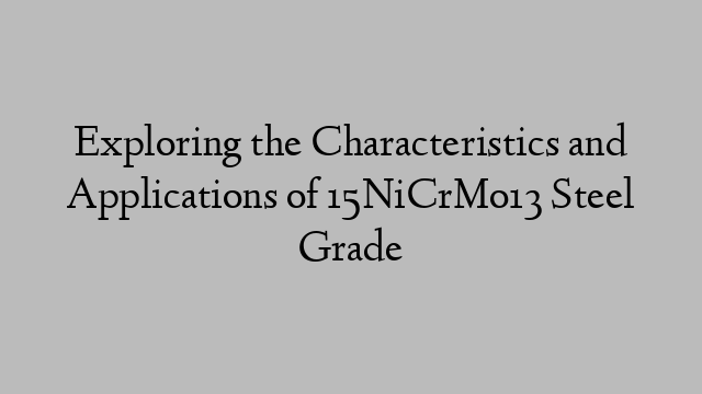Exploring the Characteristics and Applications of 15NiCrMo13 Steel Grade