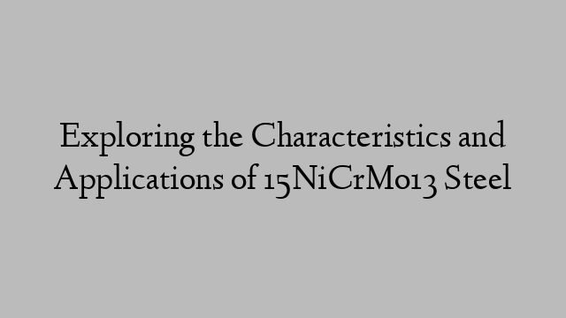 Exploring the Characteristics and Applications of 15NiCrMo13 Steel