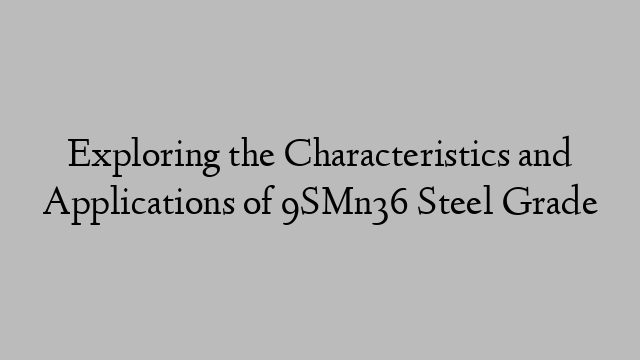 Exploring the Characteristics and Applications of 9SMn36 Steel Grade