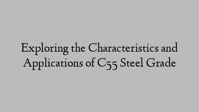 Exploring the Characteristics and Applications of C55 Steel Grade