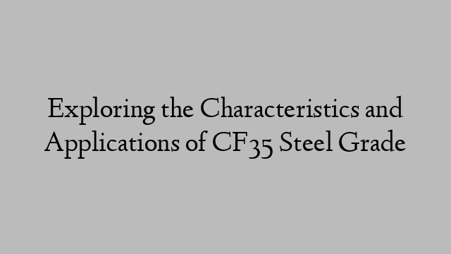 Exploring the Characteristics and Applications of CF35 Steel Grade