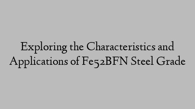 Exploring the Characteristics and Applications of Fe52BFN Steel Grade