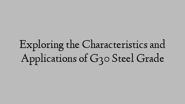 Exploring the Characteristics and Applications of G30 Steel Grade