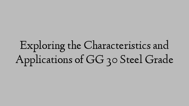 Exploring the Characteristics and Applications of GG 30 Steel Grade