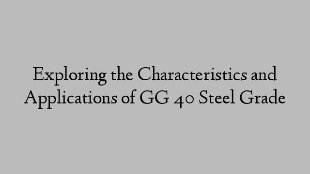 Exploring the Characteristics and Applications of GG 40 Steel Grade