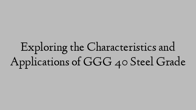 Exploring the Characteristics and Applications of GGG 40 Steel Grade