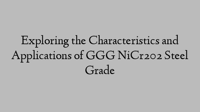 Exploring the Characteristics and Applications of GGG NiCr202 Steel Grade