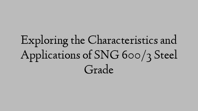 Exploring the Characteristics and Applications of SNG 600/3 Steel Grade