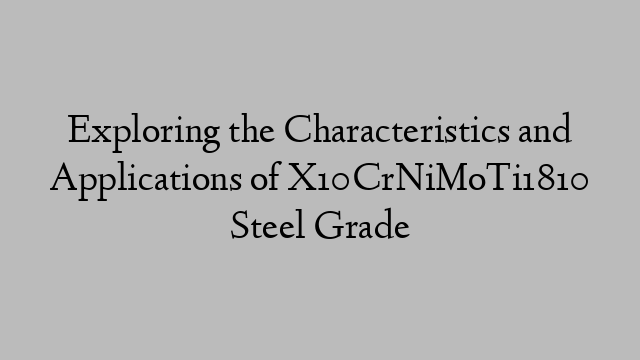 Exploring the Characteristics and Applications of X10CrNiMoTi1810 Steel Grade