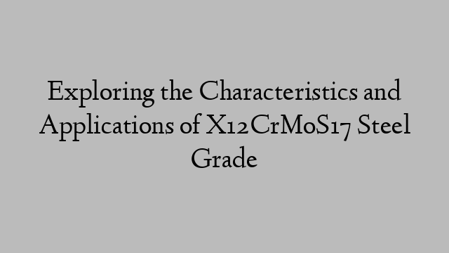 Exploring the Characteristics and Applications of X12CrMoS17 Steel Grade