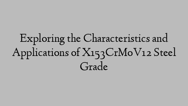 Exploring the Characteristics and Applications of X153CrMoV12 Steel Grade