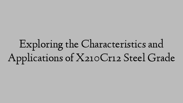 Exploring the Characteristics and Applications of X210Cr12 Steel Grade