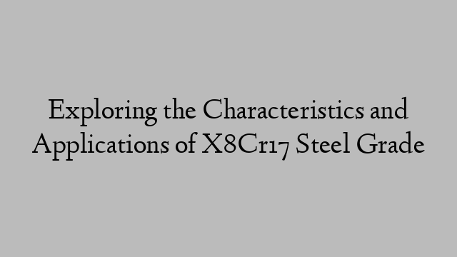 Exploring the Characteristics and Applications of X8Cr17 Steel Grade