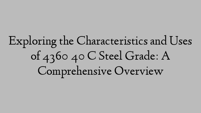 Exploring the Characteristics and Uses of 4360 40 C Steel Grade: A Comprehensive Overview