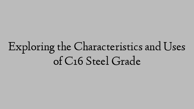 Exploring the Characteristics and Uses of C16 Steel Grade