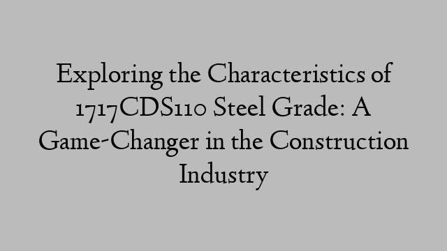 Exploring the Characteristics of 1717CDS110 Steel Grade: A Game-Changer in the Construction Industry