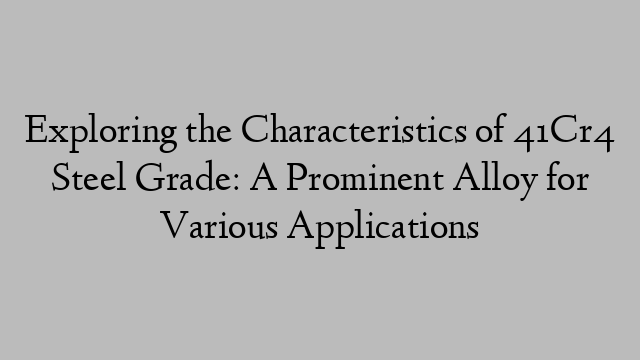 Exploring the Characteristics of 41Cr4 Steel Grade: A Prominent Alloy for Various Applications