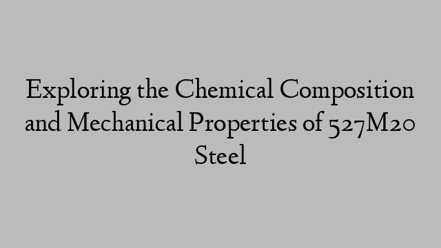 Exploring the Chemical Composition and Mechanical Properties of 527M20 Steel