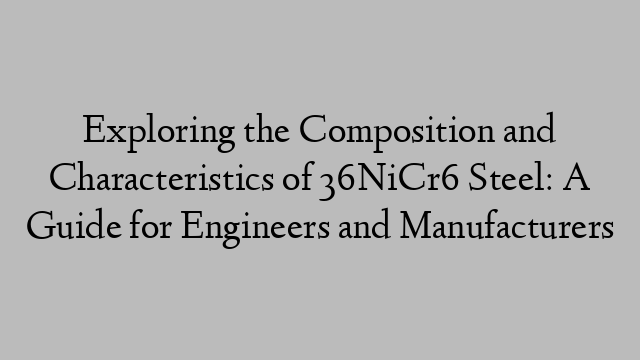 Exploring the Composition and Characteristics of 36NiCr6 Steel: A Guide for Engineers and Manufacturers