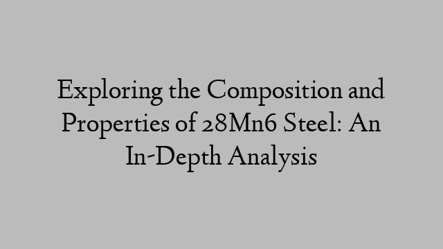 Exploring the Composition and Properties of 28Mn6 Steel: An In-Depth Analysis