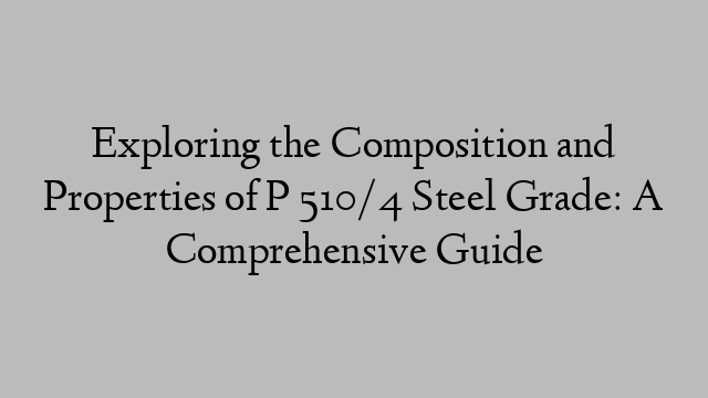 Exploring the Composition and Properties of P 510/4 Steel Grade: A Comprehensive Guide