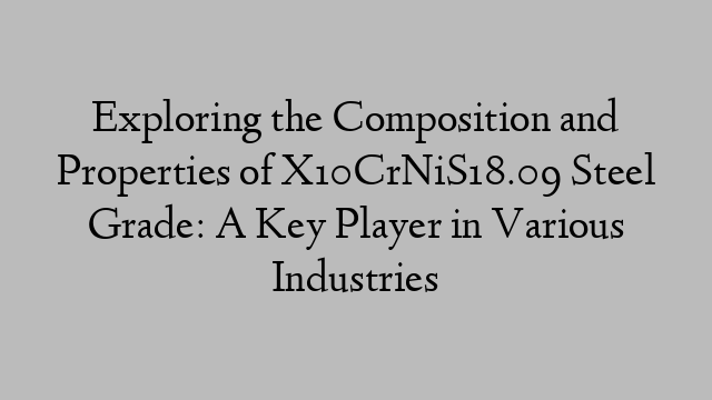 Exploring the Composition and Properties of X10CrNiS18.09 Steel Grade: A Key Player in Various Industries