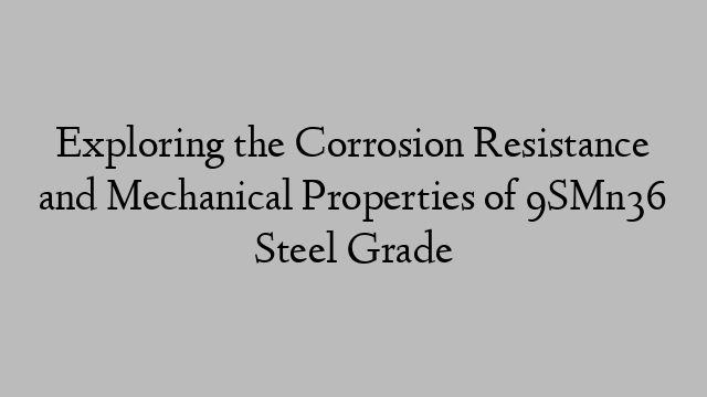 Exploring the Corrosion Resistance and Mechanical Properties of 9SMn36 Steel Grade