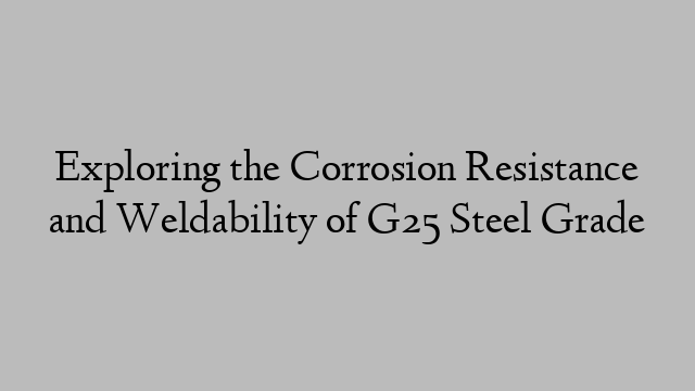 Exploring the Corrosion Resistance and Weldability of G25 Steel Grade