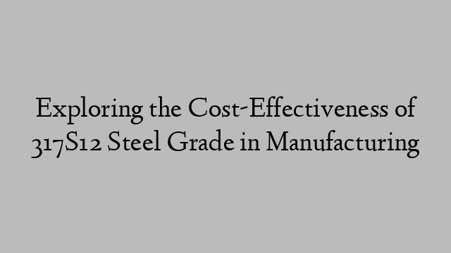 Exploring the Cost-Effectiveness of 317S12 Steel Grade in Manufacturing