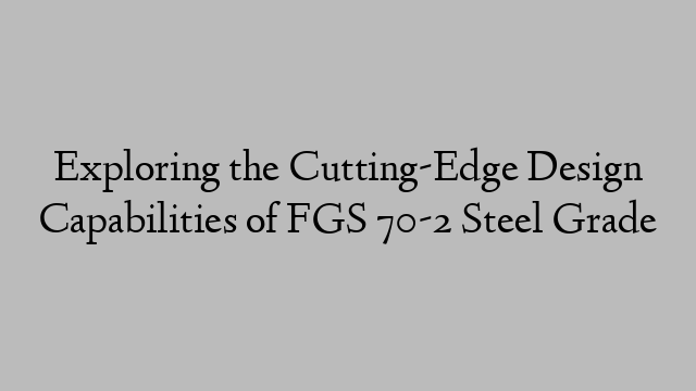 Exploring the Cutting-Edge Design Capabilities of FGS 70-2 Steel Grade