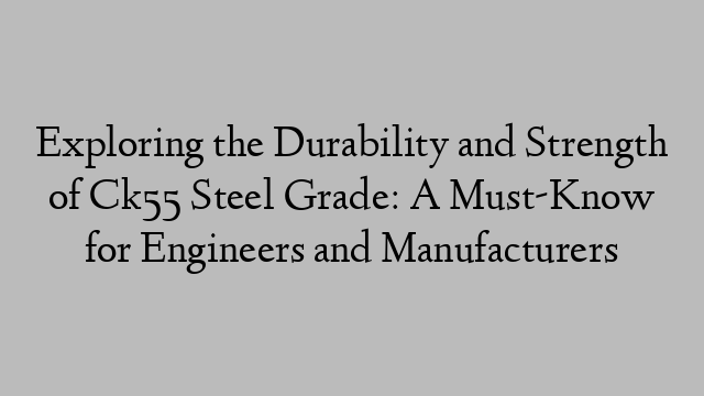 Exploring the Durability and Strength of Ck55 Steel Grade: A Must-Know for Engineers and Manufacturers