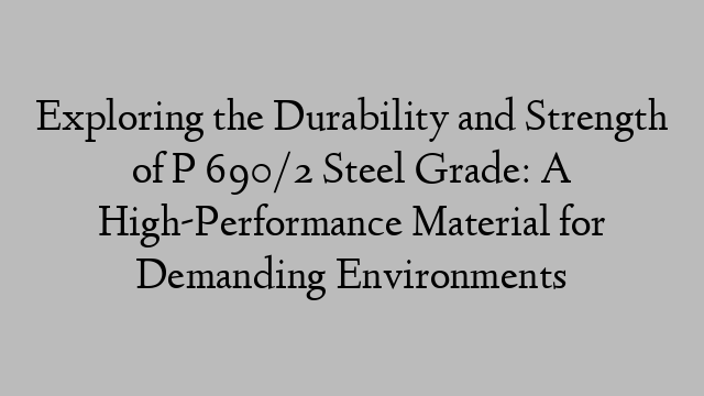 Exploring the Durability and Strength of P 690/2 Steel Grade: A High-Performance Material for Demanding Environments